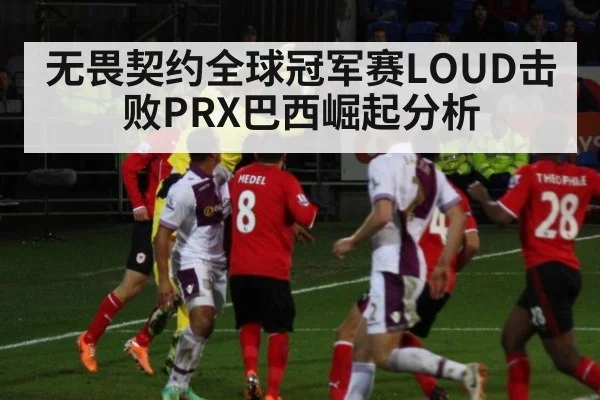 无畏契约全球冠军赛LOUD击败PRX巴西崛起分析（jiuyou game）