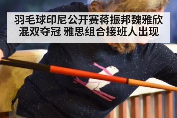 羽毛球印尼公开赛蒋振邦魏雅欣混双夺冠 雅思组合接班人出现