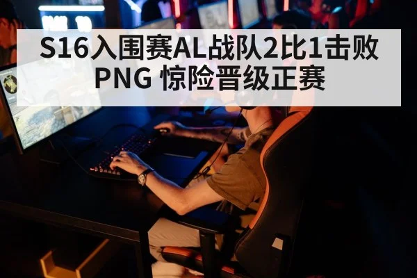 S16入围赛AL战队2比1击败PNG 惊险晋级正赛