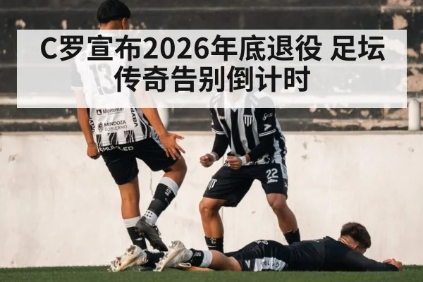 C罗宣布2026年底退役 足坛传奇告别倒计时