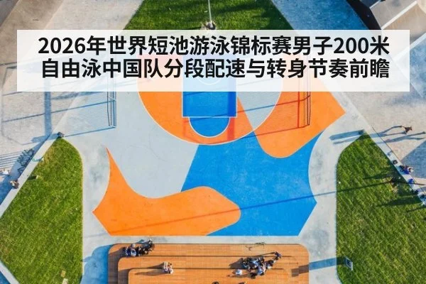 2026年世界短池游泳锦标赛男子200米自由泳中国队分段配速与转身节奏前瞻