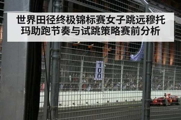 世界田径终极锦标赛女子跳远穆托玛助跑节奏与试跳策略赛前分析